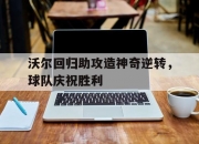 米兰体育官网-包含沃尔回归助攻造神奇逆转，球队庆祝胜利的词条