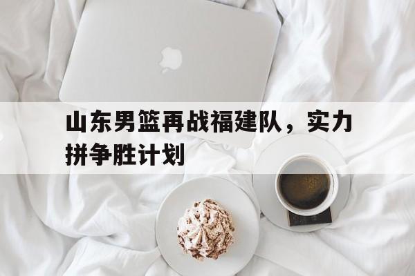 包含山东男篮再战福建队，实力拼争胜计划的词条