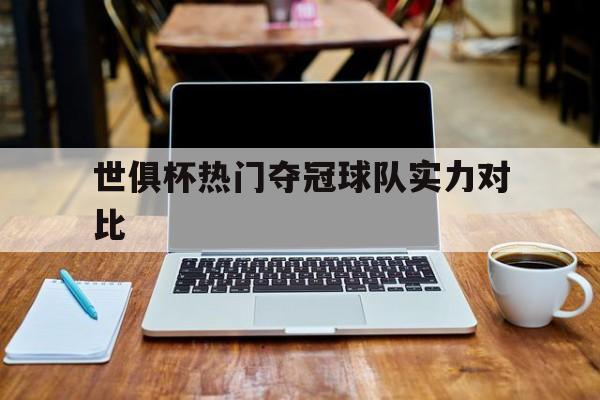 世俱杯热门夺冠球队实力对比(世俱杯热门夺冠球队实力对比图)